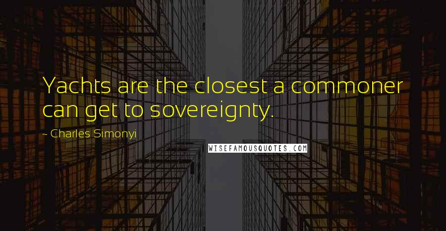 Charles Simonyi Quotes: Yachts are the closest a commoner can get to sovereignty.