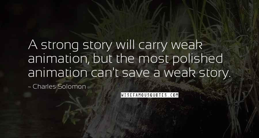 Charles Solomon Quotes: A strong story will carry weak animation, but the most polished animation can't save a weak story.