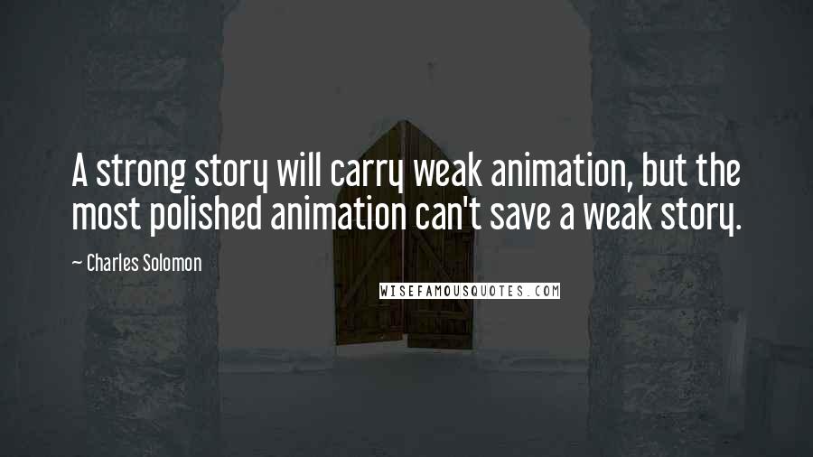 Charles Solomon Quotes: A strong story will carry weak animation, but the most polished animation can't save a weak story.