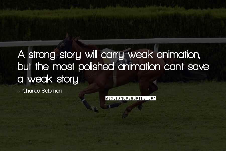 Charles Solomon Quotes: A strong story will carry weak animation, but the most polished animation can't save a weak story.