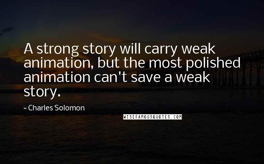 Charles Solomon Quotes: A strong story will carry weak animation, but the most polished animation can't save a weak story.