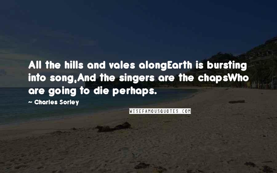 Charles Sorley Quotes: All the hills and vales alongEarth is bursting into song,And the singers are the chapsWho are going to die perhaps.