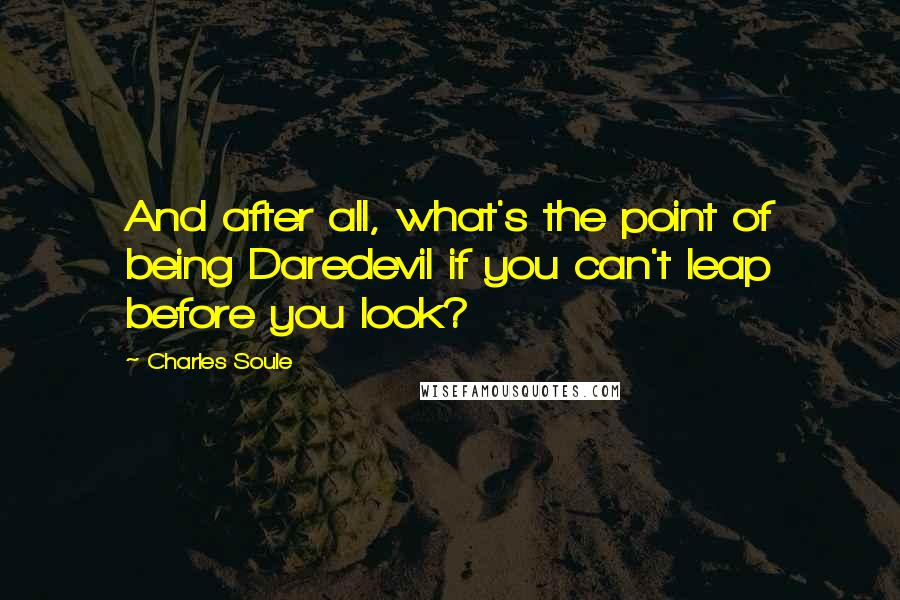 Charles Soule Quotes: And after all, what's the point of being Daredevil if you can't leap before you look?