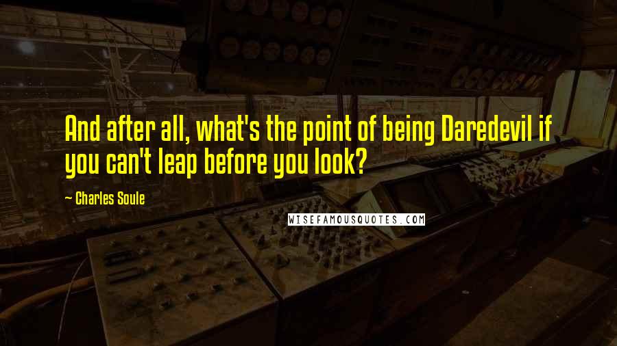 Charles Soule Quotes: And after all, what's the point of being Daredevil if you can't leap before you look?