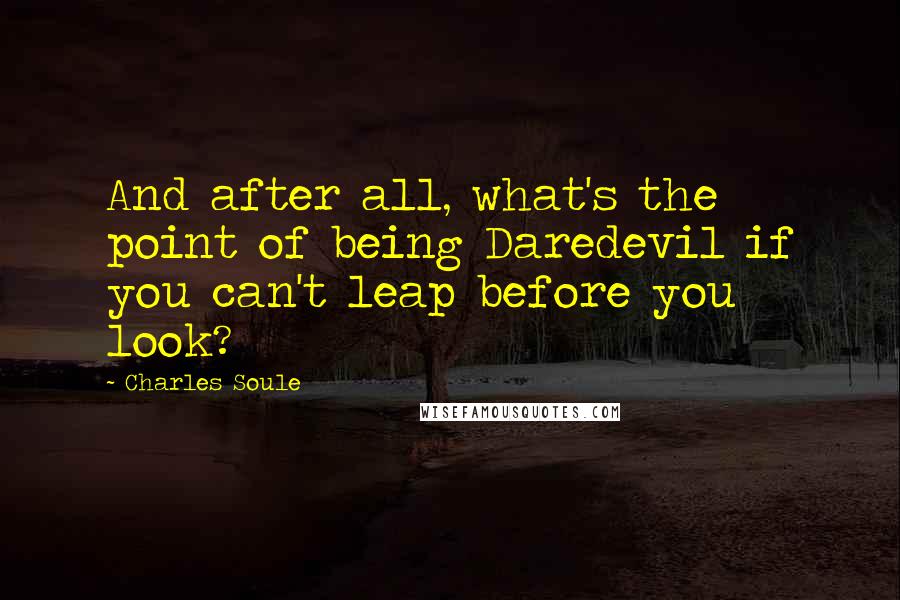 Charles Soule Quotes: And after all, what's the point of being Daredevil if you can't leap before you look?