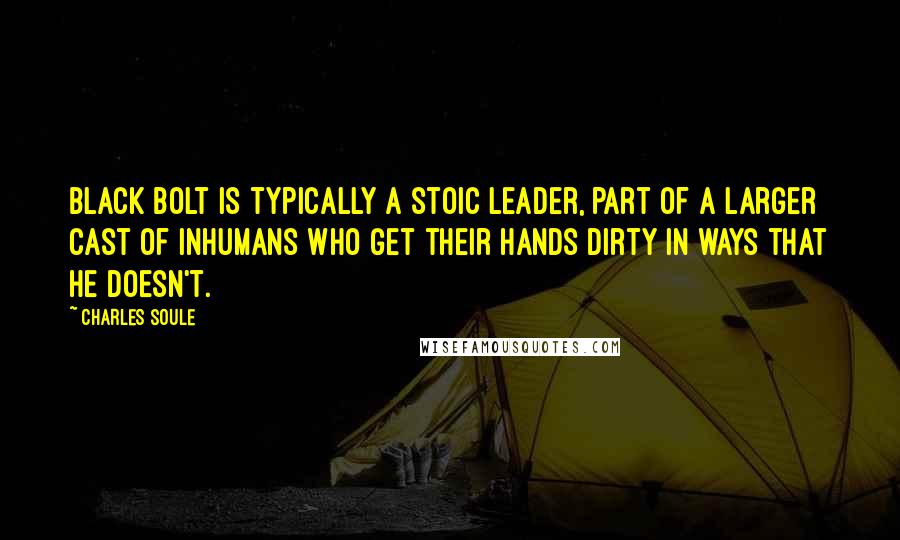 Charles Soule Quotes: Black Bolt is typically a stoic leader, part of a larger cast of Inhumans who get their hands dirty in ways that he doesn't.