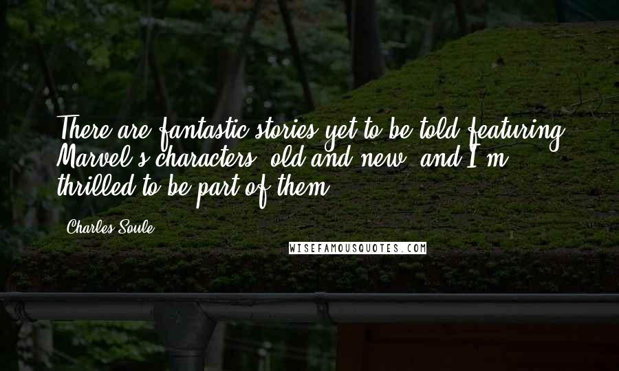 Charles Soule Quotes: There are fantastic stories yet to be told featuring Marvel's characters, old and new, and I'm thrilled to be part of them.