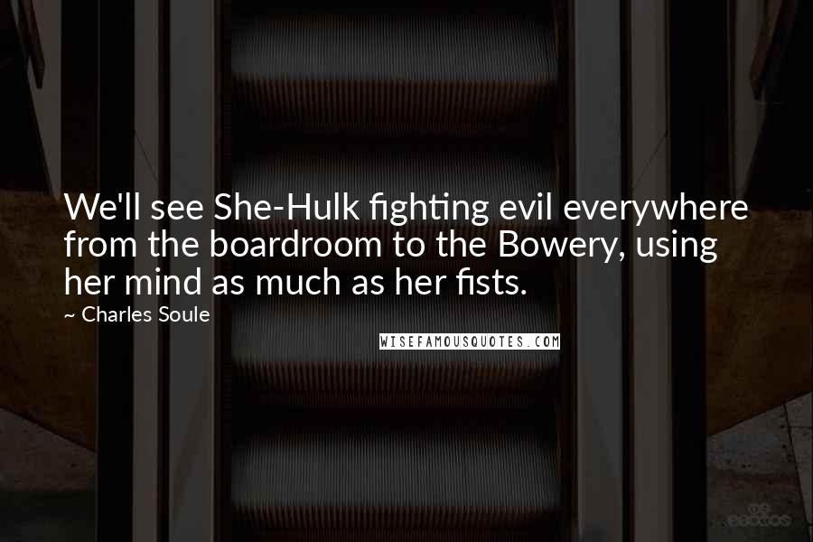 Charles Soule Quotes: We'll see She-Hulk fighting evil everywhere from the boardroom to the Bowery, using her mind as much as her fists.