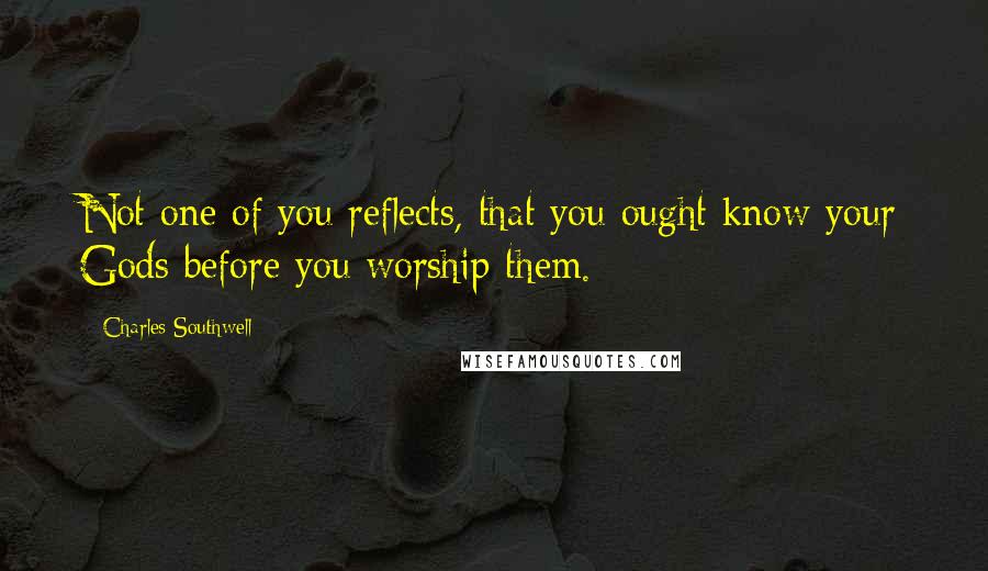 Charles Southwell Quotes: Not one of you reflects, that you ought know your Gods before you worship them.