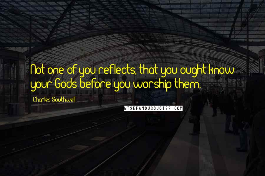 Charles Southwell Quotes: Not one of you reflects, that you ought know your Gods before you worship them.