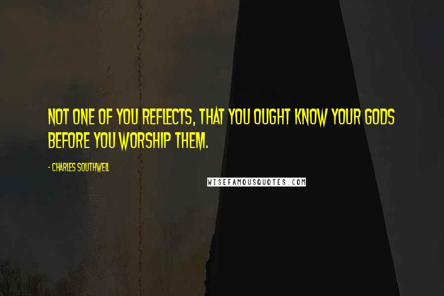 Charles Southwell Quotes: Not one of you reflects, that you ought know your Gods before you worship them.