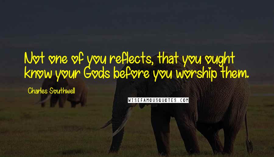 Charles Southwell Quotes: Not one of you reflects, that you ought know your Gods before you worship them.