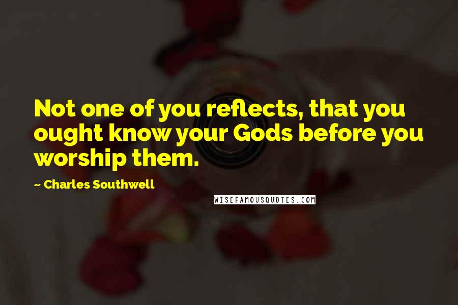 Charles Southwell Quotes: Not one of you reflects, that you ought know your Gods before you worship them.