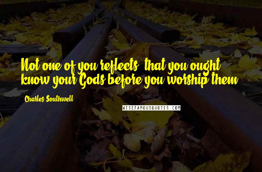 Charles Southwell Quotes: Not one of you reflects, that you ought know your Gods before you worship them.