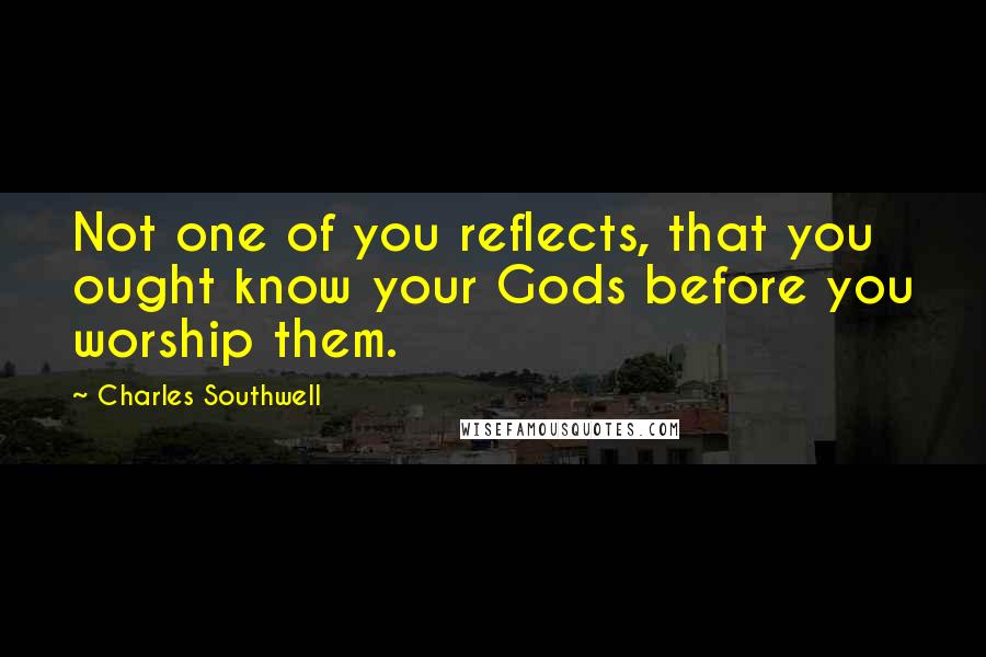 Charles Southwell Quotes: Not one of you reflects, that you ought know your Gods before you worship them.