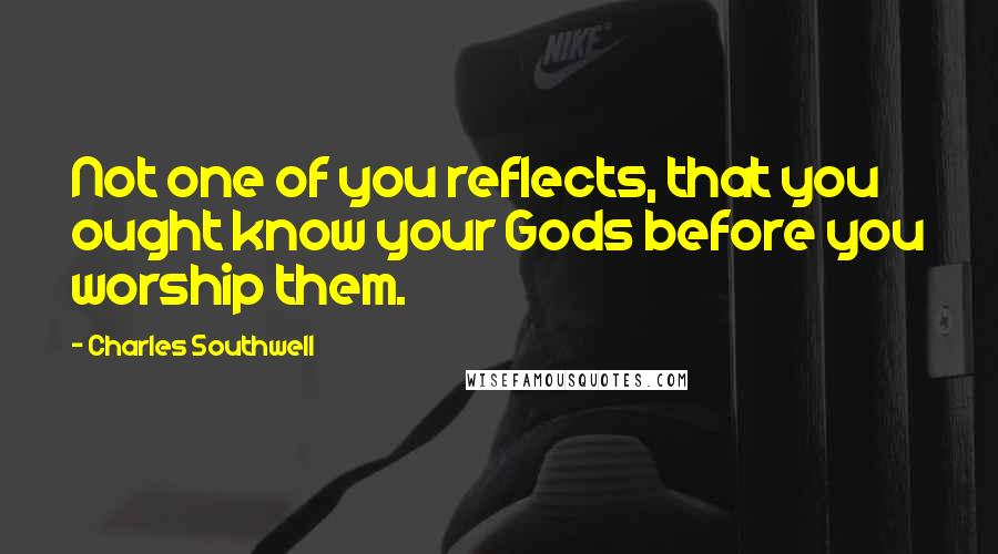 Charles Southwell Quotes: Not one of you reflects, that you ought know your Gods before you worship them.