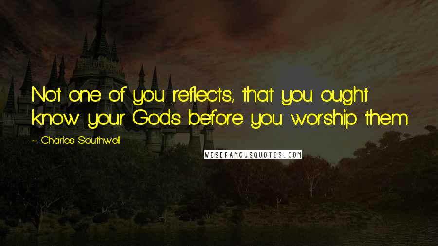 Charles Southwell Quotes: Not one of you reflects, that you ought know your Gods before you worship them.