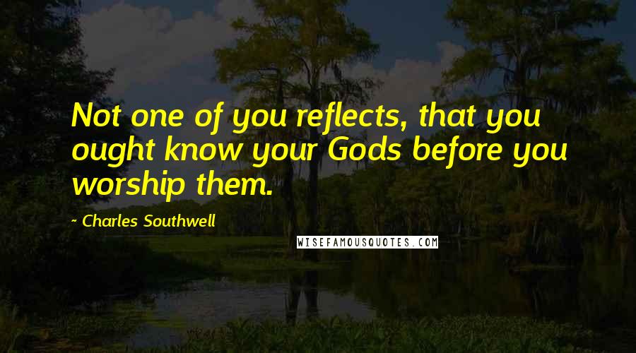Charles Southwell Quotes: Not one of you reflects, that you ought know your Gods before you worship them.