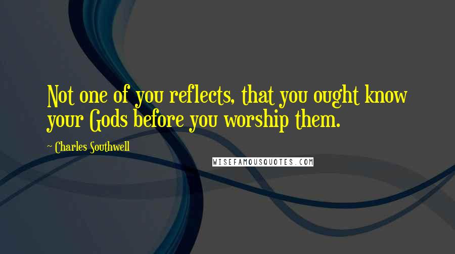Charles Southwell Quotes: Not one of you reflects, that you ought know your Gods before you worship them.