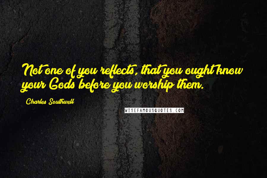 Charles Southwell Quotes: Not one of you reflects, that you ought know your Gods before you worship them.