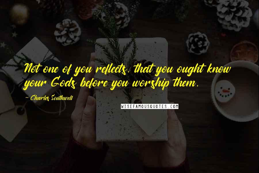Charles Southwell Quotes: Not one of you reflects, that you ought know your Gods before you worship them.