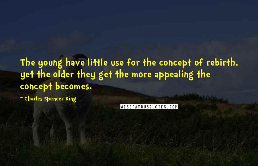 Charles Spencer King Quotes: The young have little use for the concept of rebirth, yet the older they get the more appealing the concept becomes.