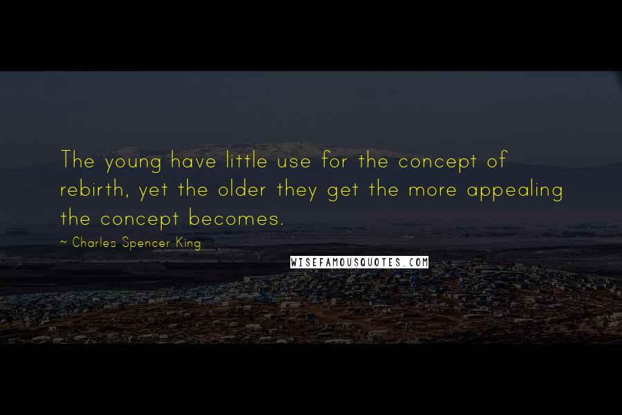 Charles Spencer King Quotes: The young have little use for the concept of rebirth, yet the older they get the more appealing the concept becomes.