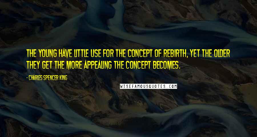 Charles Spencer King Quotes: The young have little use for the concept of rebirth, yet the older they get the more appealing the concept becomes.