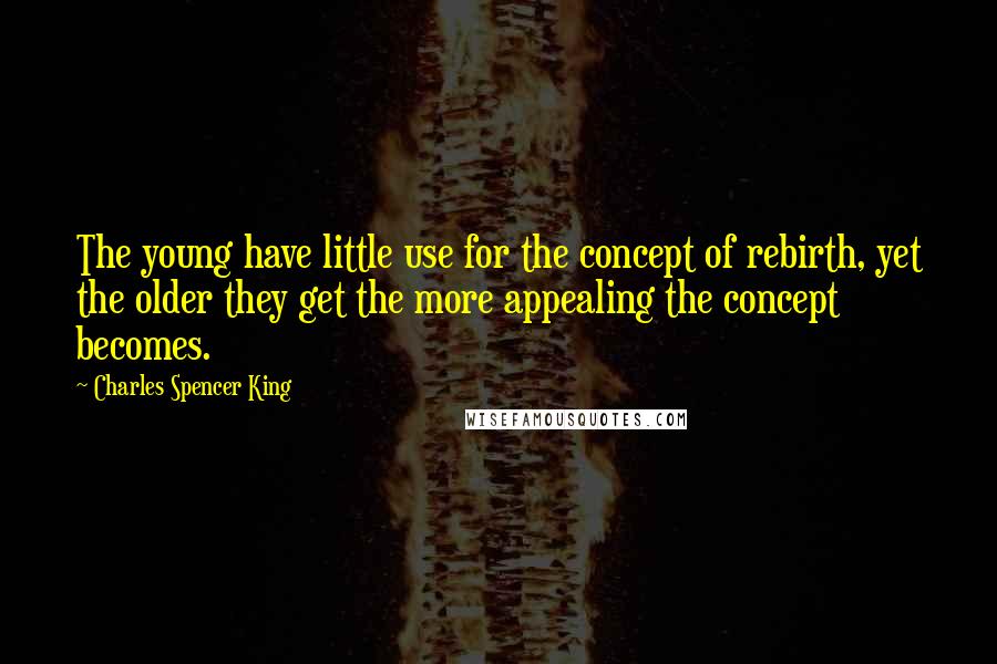 Charles Spencer King Quotes: The young have little use for the concept of rebirth, yet the older they get the more appealing the concept becomes.