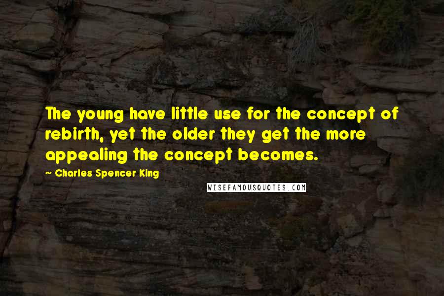 Charles Spencer King Quotes: The young have little use for the concept of rebirth, yet the older they get the more appealing the concept becomes.