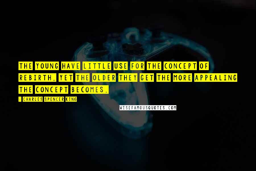 Charles Spencer King Quotes: The young have little use for the concept of rebirth, yet the older they get the more appealing the concept becomes.