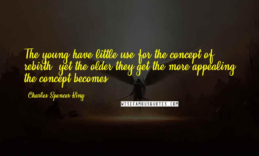 Charles Spencer King Quotes: The young have little use for the concept of rebirth, yet the older they get the more appealing the concept becomes.