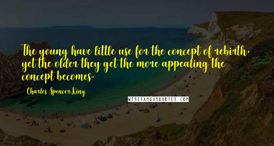 Charles Spencer King Quotes: The young have little use for the concept of rebirth, yet the older they get the more appealing the concept becomes.