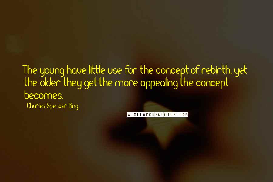 Charles Spencer King Quotes: The young have little use for the concept of rebirth, yet the older they get the more appealing the concept becomes.