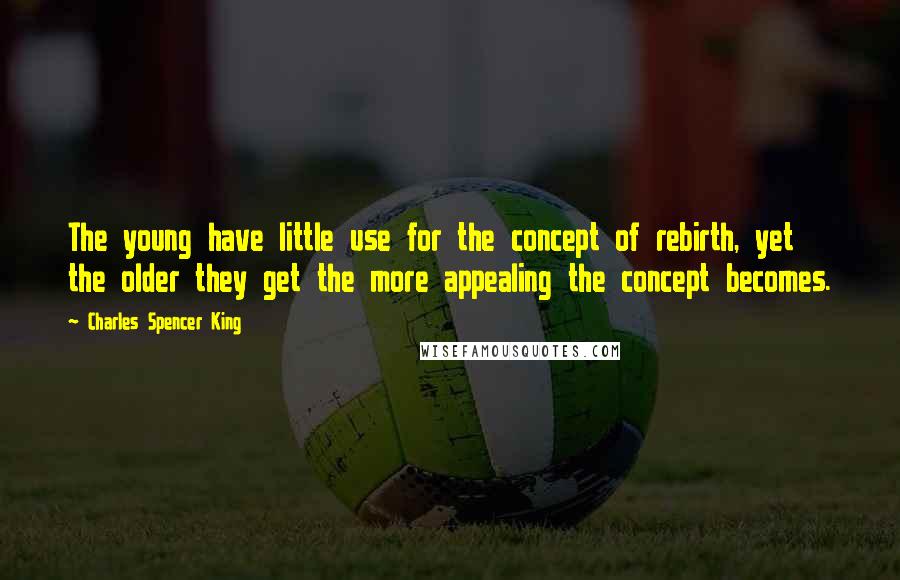 Charles Spencer King Quotes: The young have little use for the concept of rebirth, yet the older they get the more appealing the concept becomes.