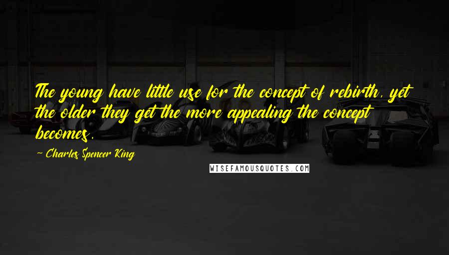 Charles Spencer King Quotes: The young have little use for the concept of rebirth, yet the older they get the more appealing the concept becomes.