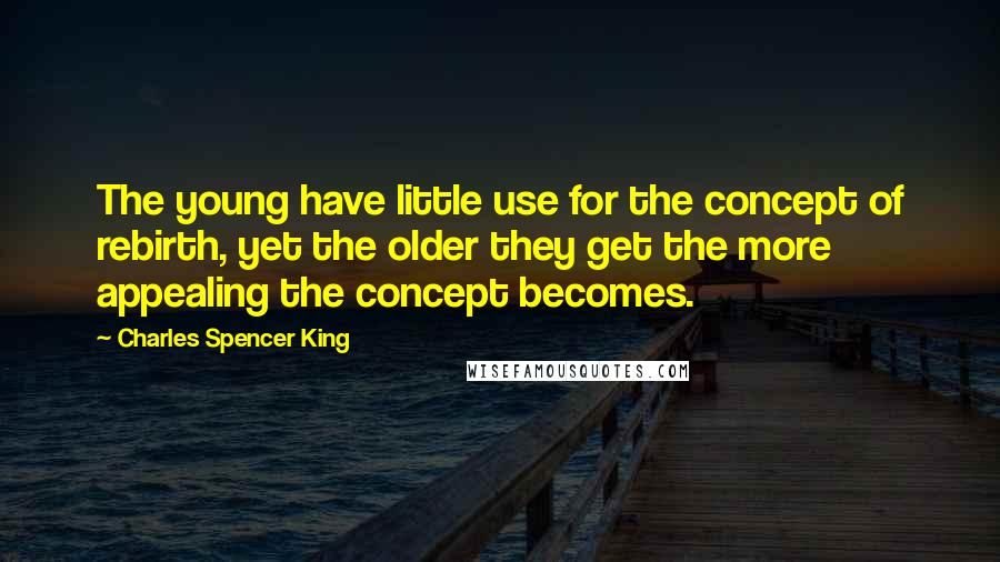 Charles Spencer King Quotes: The young have little use for the concept of rebirth, yet the older they get the more appealing the concept becomes.