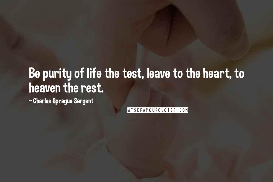 Charles Sprague Sargent Quotes: Be purity of life the test, leave to the heart, to heaven the rest.