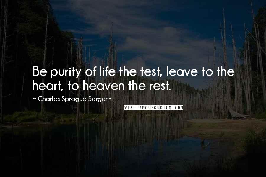 Charles Sprague Sargent Quotes: Be purity of life the test, leave to the heart, to heaven the rest.