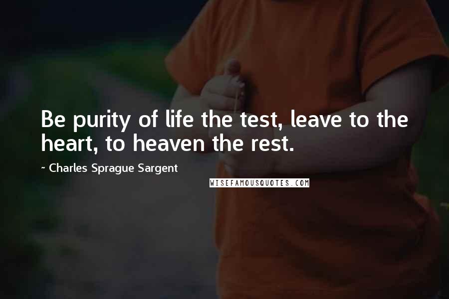 Charles Sprague Sargent Quotes: Be purity of life the test, leave to the heart, to heaven the rest.
