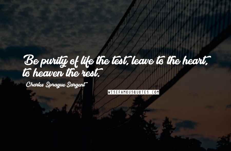 Charles Sprague Sargent Quotes: Be purity of life the test, leave to the heart, to heaven the rest.