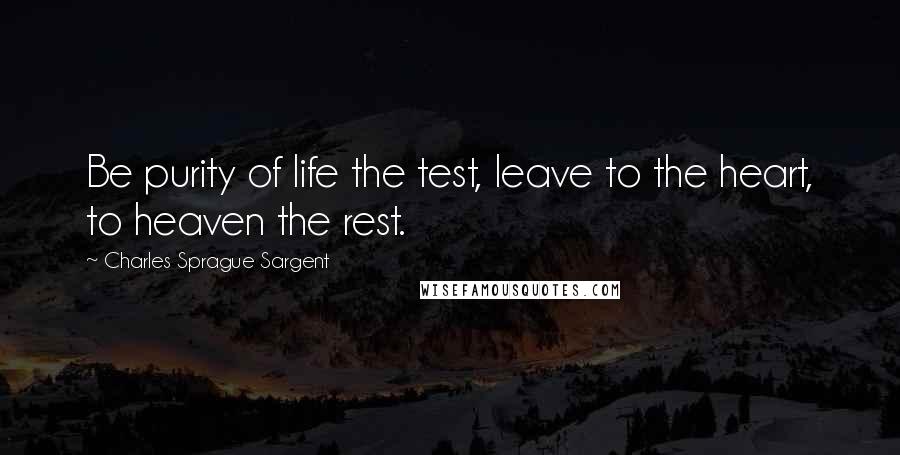 Charles Sprague Sargent Quotes: Be purity of life the test, leave to the heart, to heaven the rest.