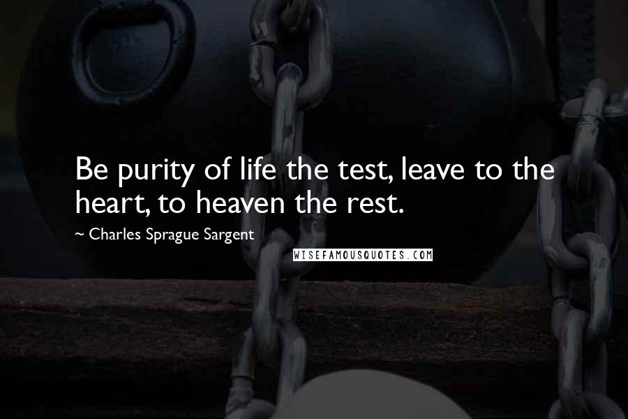 Charles Sprague Sargent Quotes: Be purity of life the test, leave to the heart, to heaven the rest.