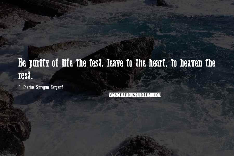 Charles Sprague Sargent Quotes: Be purity of life the test, leave to the heart, to heaven the rest.