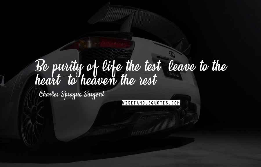 Charles Sprague Sargent Quotes: Be purity of life the test, leave to the heart, to heaven the rest.