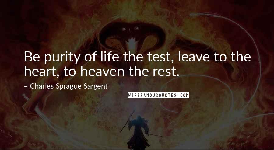 Charles Sprague Sargent Quotes: Be purity of life the test, leave to the heart, to heaven the rest.