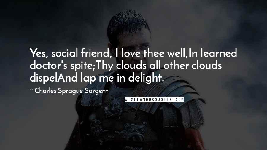 Charles Sprague Sargent Quotes: Yes, social friend, I love thee well,In learned doctor's spite;Thy clouds all other clouds dispelAnd lap me in delight.