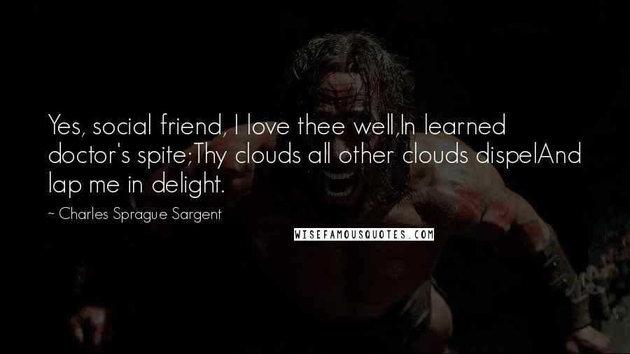 Charles Sprague Sargent Quotes: Yes, social friend, I love thee well,In learned doctor's spite;Thy clouds all other clouds dispelAnd lap me in delight.