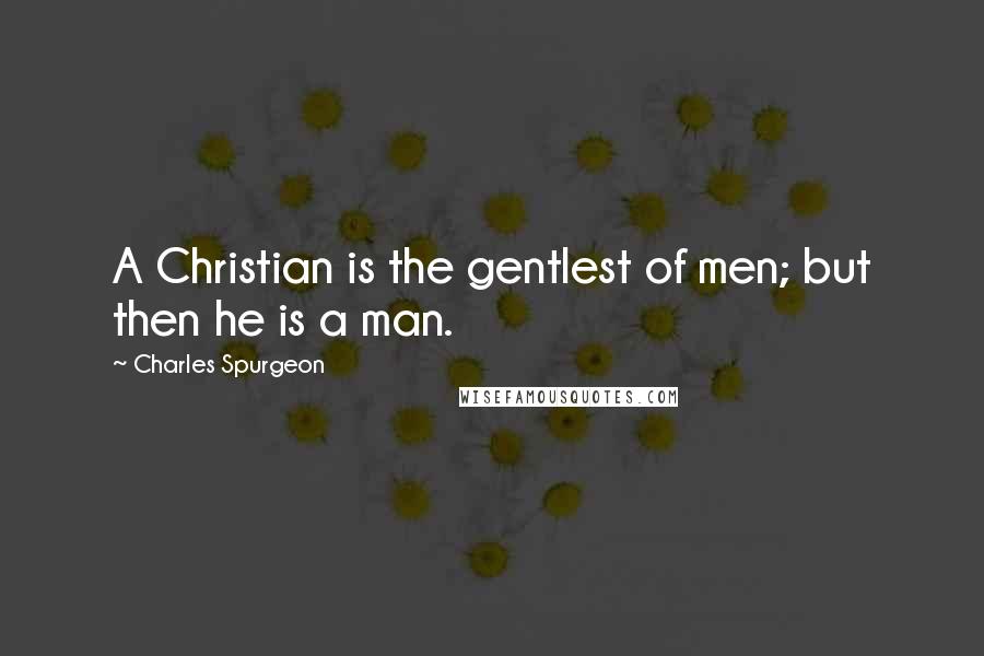 Charles Spurgeon Quotes: A Christian is the gentlest of men; but then he is a man.