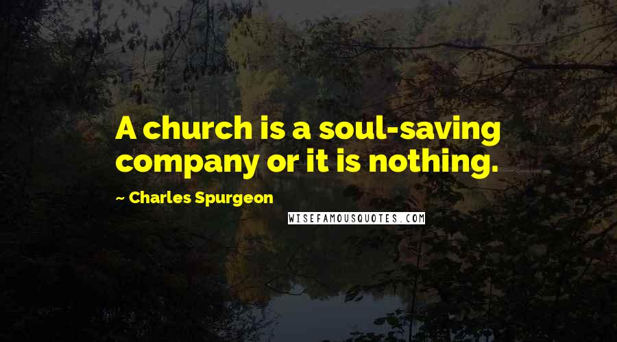 Charles Spurgeon Quotes: A church is a soul-saving company or it is nothing.